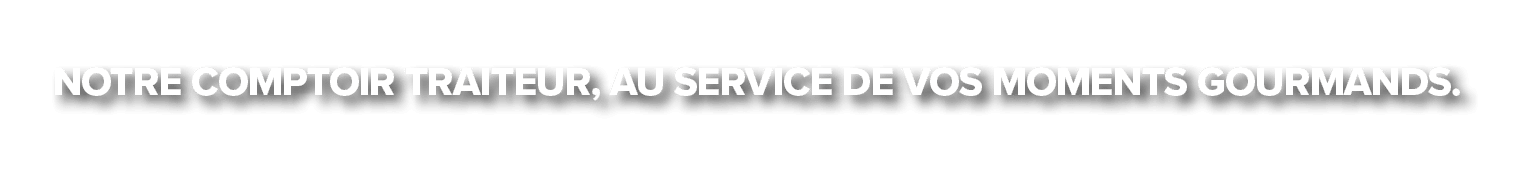 Notre comptoir traiteur, au service de vos moments gourmands.