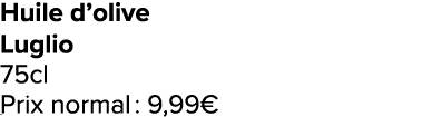Huile d’olive Luglio 75cl Prix normal : 9,99€ ﻿﻿ ﻿﻿ ﻿﻿ ﻿﻿ ﻿﻿ ﻿﻿ ﻿REF. :7044578﻿ 