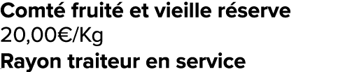 Comt fruit  et vieille r serve 20,00€/Kg ﻿﻿ ﻿﻿ Rayon traiteur en service ﻿﻿ ﻿﻿ ﻿﻿ ﻿REF. :7044578﻿ 