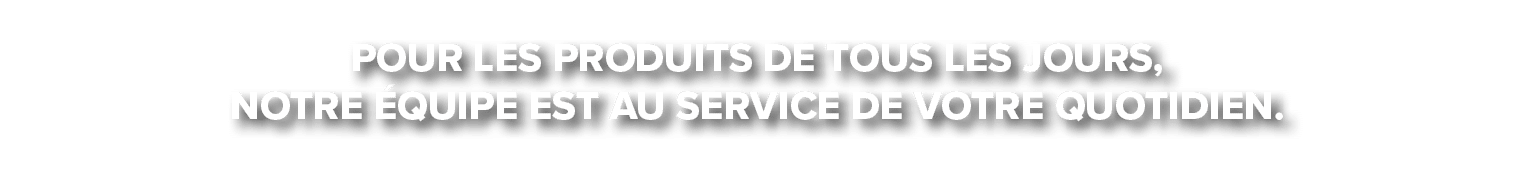 pour les produits de tous les jours, notre quipe est au service de votre quotidien.